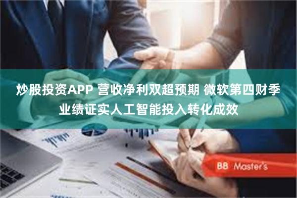炒股投资APP 营收净利双超预期 微软第四财季业绩证实人工智能投入转化成效