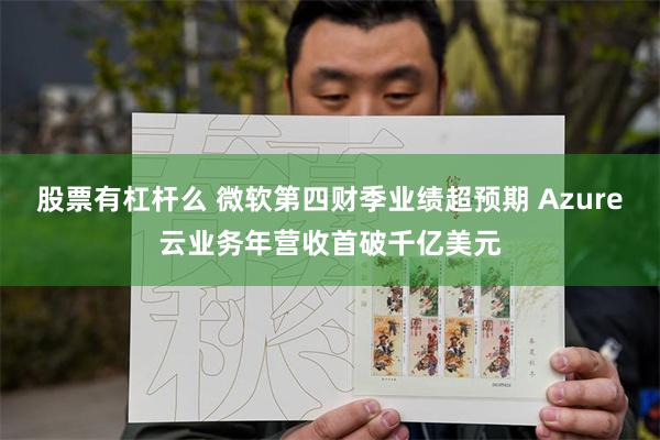 股票有杠杆么 微软第四财季业绩超预期 Azure云业务年营收首破千亿美元