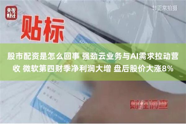 股市配资是怎么回事 强劲云业务与AI需求拉动营收 微软第四财季净利润大增 盘后股价大涨8%