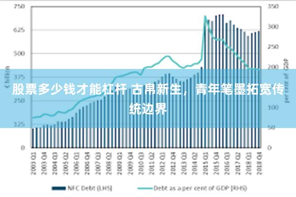 股票多少钱才能杠杆 古帛新生，青年笔墨拓宽传统边界