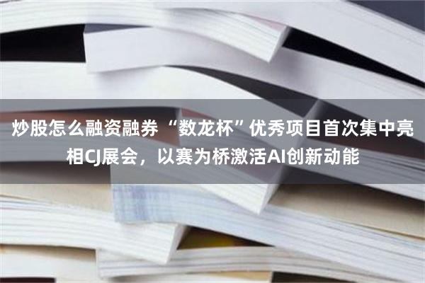炒股怎么融资融券 “数龙杯”优秀项目首次集中亮相CJ展会，以赛为桥激活AI创新动能