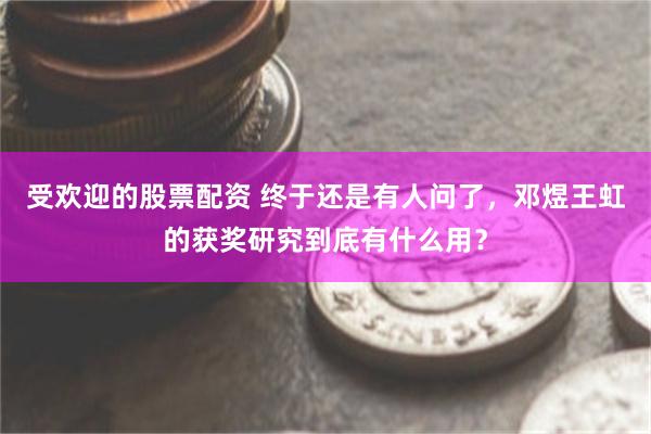 受欢迎的股票配资 终于还是有人问了，邓煜王虹的获奖研究到底有什么用？