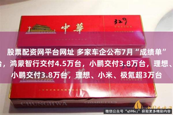 股票配资网平台网址 多家车企公布7月“成绩单”：零跑交付超10万台，鸿蒙智行交付4.5万台，小鹏交付3.8万台，理想、小米、极氪超3万台