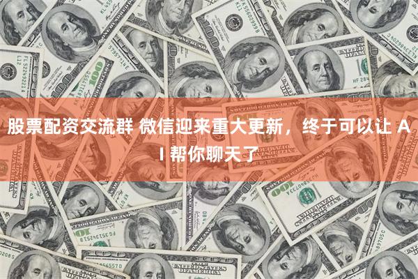 股票配资交流群 微信迎来重大更新，终于可以让 AI 帮你聊天了