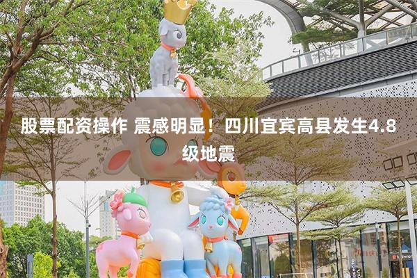 股票配资操作 震感明显！四川宜宾高县发生4.8级地震