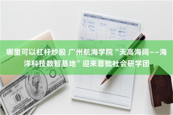 哪里可以杠杆炒股 广州航海学院“天高海阔——海洋科技数智基地”迎来首批社会研学团