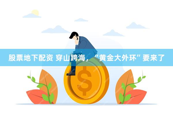 股票地下配资 穿山跨海,“黄金大外环”要来了