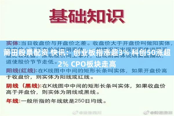 莆田股票配资 快讯：创业板指涨超3% 科创50涨超2% CPO板块走高