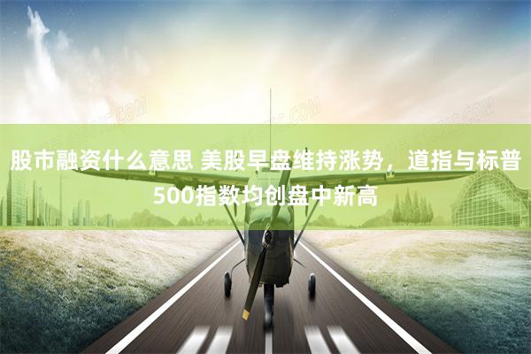 股市融资什么意思 美股早盘维持涨势，道指与标普500指数均创盘中新高