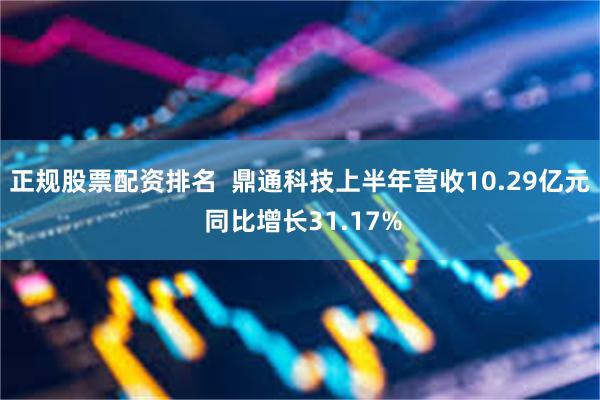 正规股票配资排名  鼎通科技上半年营收10.29亿元 同比增长31.17%