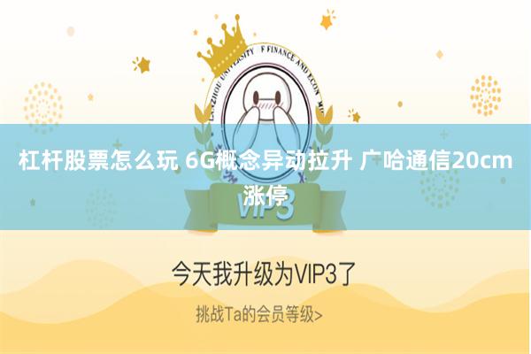 杠杆股票怎么玩 6G概念异动拉升 广哈通信20cm涨停