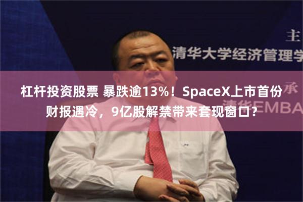 杠杆投资股票 暴跌逾13%！SpaceX上市首份财报遇冷，9亿股解禁带来套现窗口？