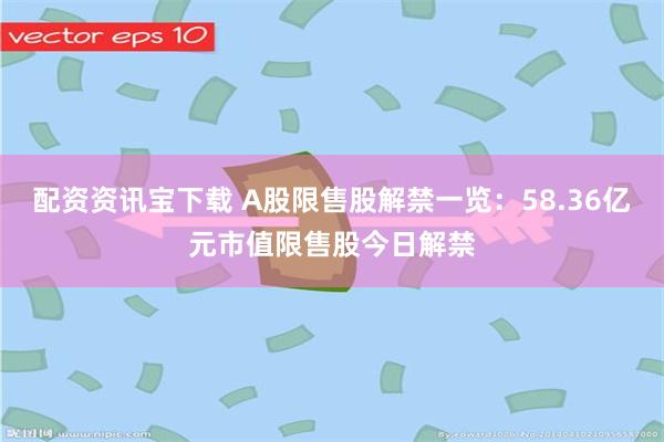 配资资讯宝下载 A股限售股解禁一览：58.36亿元市值限售股今日解禁