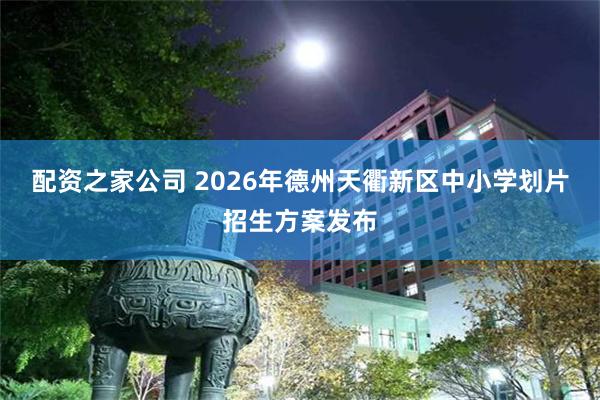 配资之家公司 2026年德州天衢新区中小学划片招生方案发布