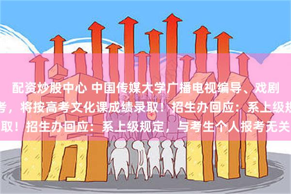 配资炒股中心 中国传媒大学广播电视编导、戏剧影视导演等专业取消艺考，将按高考文化课成绩录取！招生办回应：系上级规定，与考生个人报考无关