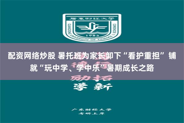 配资网络炒股 暑托班为家长卸下“看护重担” 铺就“玩中学、学中乐”暑期成长之路