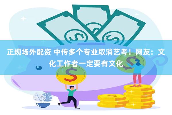 正规场外配资 中传多个专业取消艺考！网友：文化工作者一定要有文化