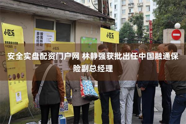 安全实盘配资门户网 林静强获批出任中国融通保险副总经理