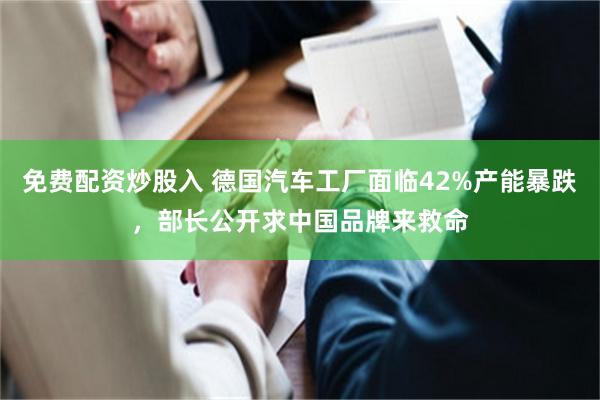 免费配资炒股入 德国汽车工厂面临42%产能暴跌，部长公开求中国品牌来救命