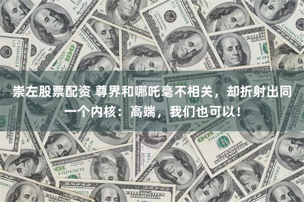 崇左股票配资 尊界和哪吒毫不相关，却折射出同一个内核：高端，我们也可以！