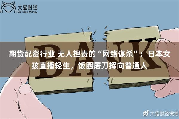 期货配资行业 无人担责的“网络谋杀”:日本女孩直播轻生,饭圈屠刀挥向普通人