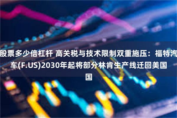 股票多少倍杠杆 高关税与技术限制双重施压：福特汽车(F.US)2030年起将部分林肯生产线迁回美国