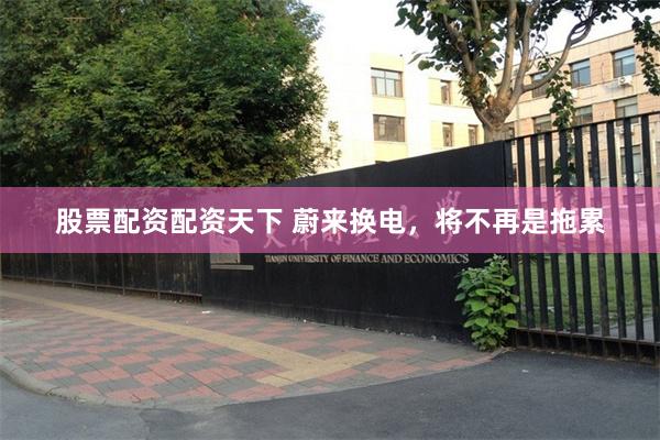 股票配资配资天下 蔚来换电，将不再是拖累