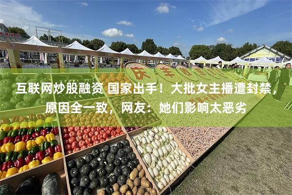 互联网炒股融资 国家出手！大批女主播遭封禁，原因全一致，网友：她们影响太恶劣