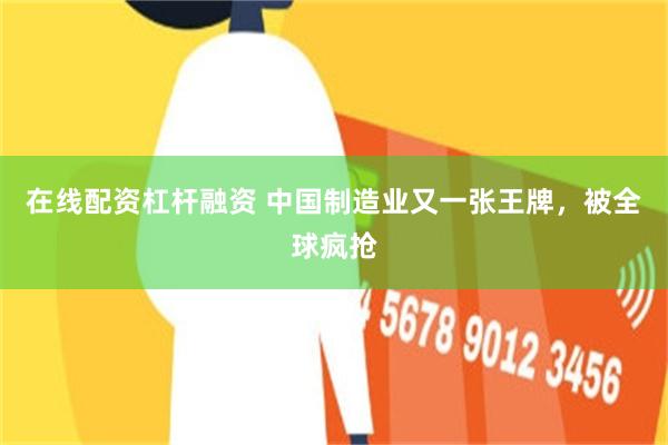 在线配资杠杆融资 中国制造业又一张王牌，被全球疯抢