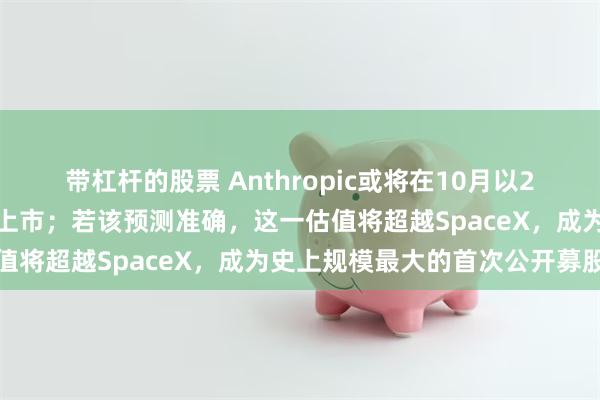 带杠杆的股票 Anthropic或将在10月以2万亿美元甚至更高的估值上市；若该预测准确，这一估值将超越SpaceX，成为史上规模最大的首次公开募股