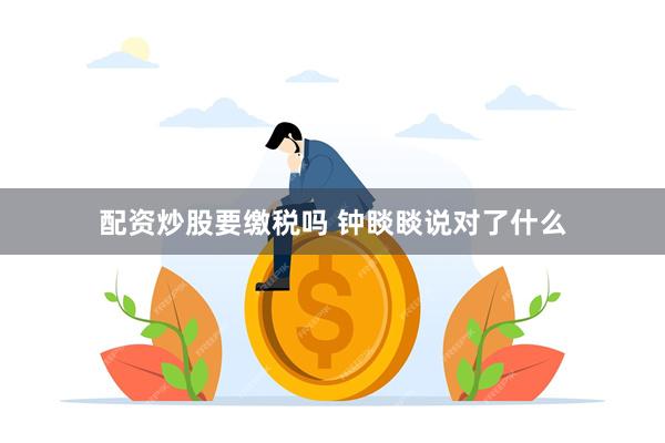 配资炒股要缴税吗 钟睒睒说对了什么