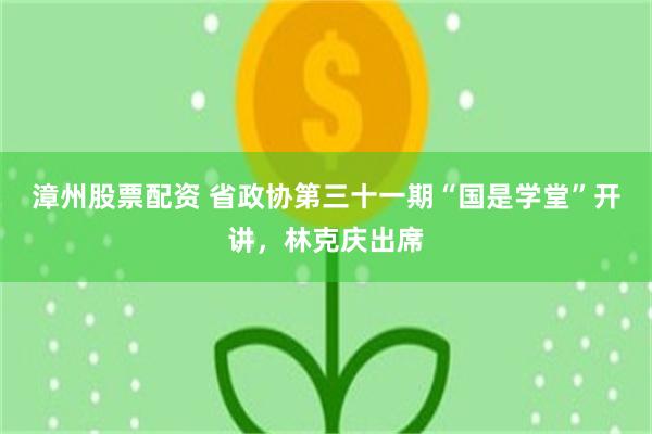 漳州股票配资 省政协第三十一期“国是学堂”开讲，林克庆出席