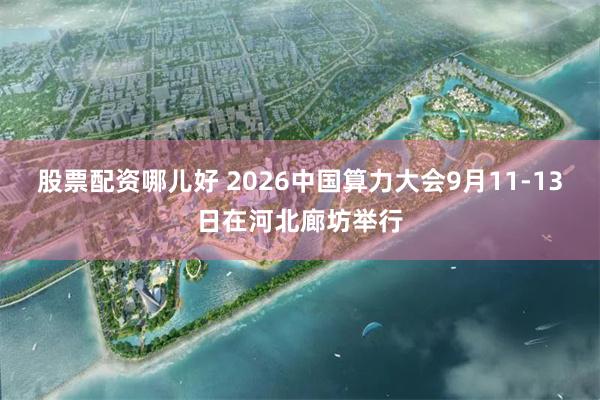 股票配资哪儿好 2026中国算力大会9月11-13日在河北廊坊举行