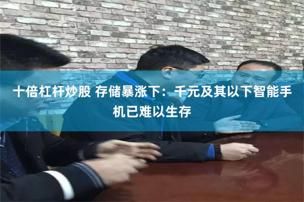 十倍杠杆炒股 存储暴涨下：千元及其以下智能手机已难以生存