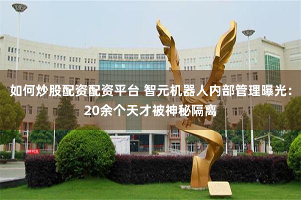 如何炒股配资配资平台 智元机器人内部管理曝光：20余个天才被神秘隔离