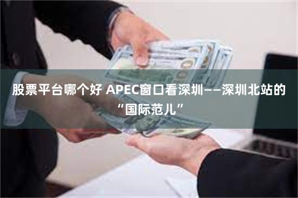 股票平台哪个好 APEC窗口看深圳——深圳北站的“国际范儿”
