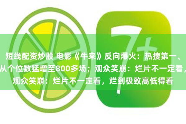 短线配资炒股 电影《牛来》反向爆火：热搜第一、暴涨1000倍！排片从个位数猛增至800多场；观众笑崩：烂片不一定看，烂到极致高低得看