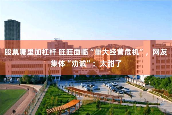 股票哪里加杠杆 旺旺面临“重大经营危机”，网友集体“劝诫”：太甜了