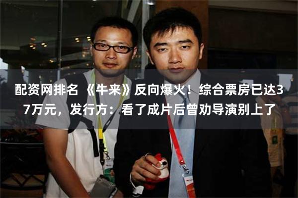 配资网排名 《牛来》反向爆火！综合票房已达37万元，发行方：看了成片后曾劝导演别上了