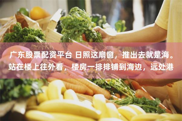 广东股票配资平台 日照这扇窗，推出去就是海。站在楼上往外看，楼房一排排铺到海边，远处港
