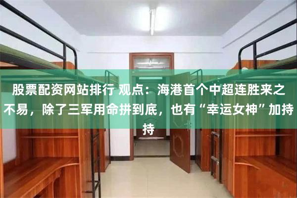股票配资网站排行 观点：海港首个中超连胜来之不易，除了三军用命拼到底，也有“幸运女神”加持