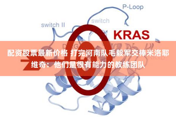 配资股票最新价格 打完河南队毛毅军交棒米洛耶维奇：他们是很有能力的教练团队