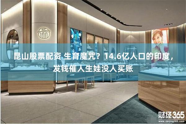 昆山股票配资 生育魔咒？14.6亿人口的印度，发钱催人生娃没人买账