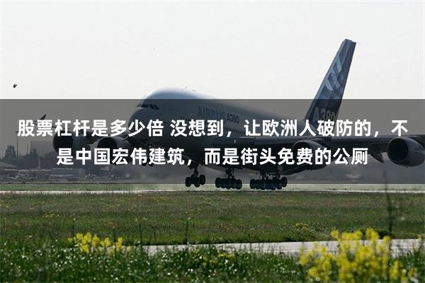 股票杠杆是多少倍 没想到,让欧洲人破防的,不是中国宏伟建筑,而是街头免费的公厕