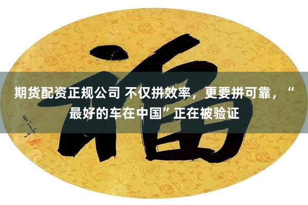 期货配资正规公司 不仅拼效率，更要拼可靠，“最好的车在中国”正在被验证