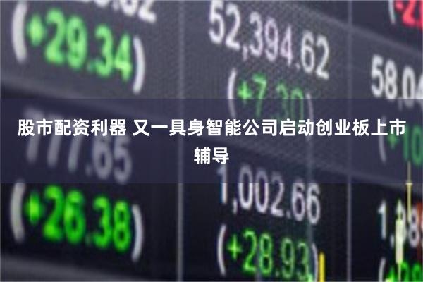 股市配资利器 又一具身智能公司启动创业板上市辅导