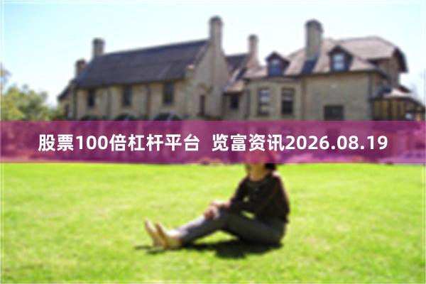 股票100倍杠杆平台  览富资讯2026.08.19