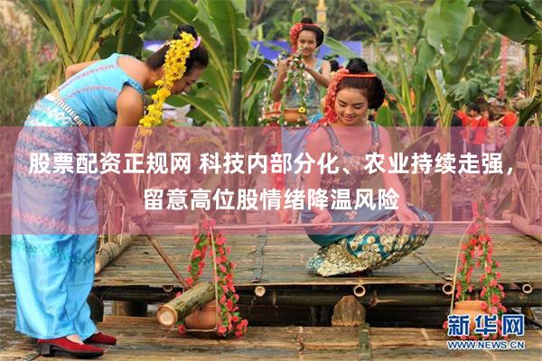 股票配资正规网 科技内部分化、农业持续走强，留意高位股情绪降温风险