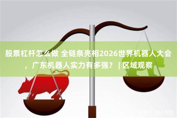 股票杠杆怎么做 全链条亮相2026世界机器人大会，广东机器人实力有多强？ | 区域观察