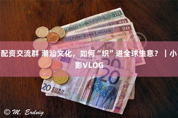 配资交流群 潮汕文化，如何“织”进全球生意？｜小影VLOG